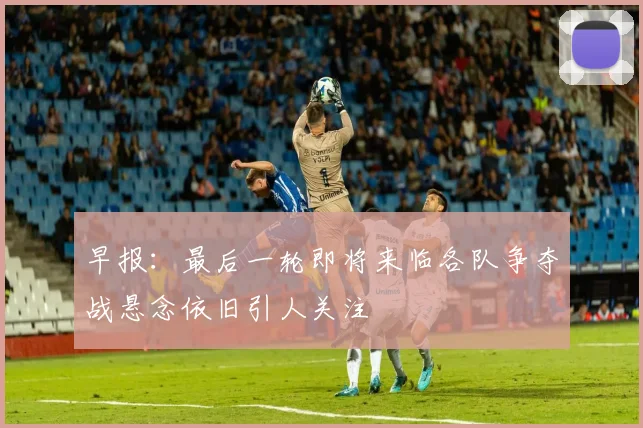 早报：最后一轮即将来临各队争夺战悬念依旧引人关注